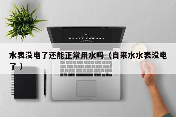 水表没电了还能正常用水吗（自来水水表没电了 ）