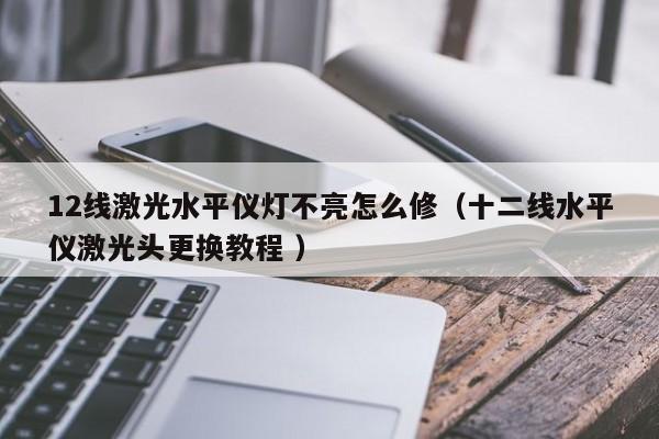 12线激光水平仪灯不亮怎么修（十二线水平仪激光头更换教程 ）