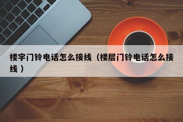 楼宇门铃电话怎么接线（楼层门铃电话怎么接线 ）