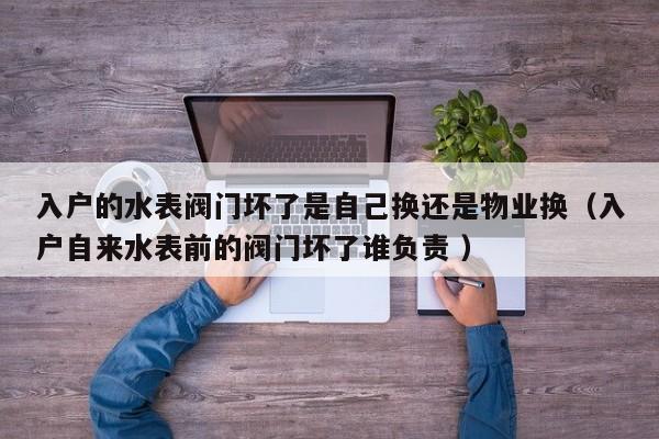 入户的水表阀门坏了是自己换还是物业换（入户自来水表前的阀门坏了谁负责 ）
