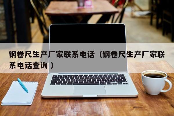 钢卷尺生产厂家联系电话（钢卷尺生产厂家联系电话查询 ）