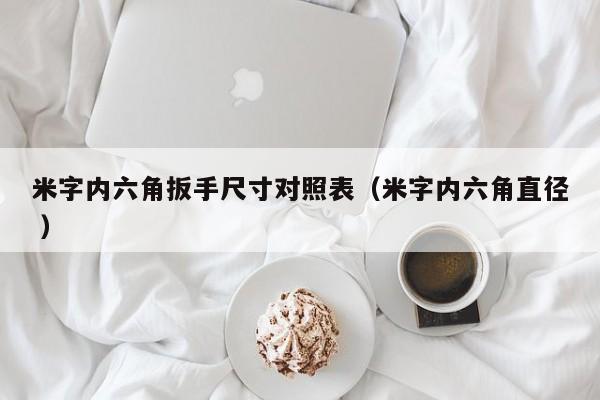 米字内六角扳手尺寸对照表（米字内六角直径 ）