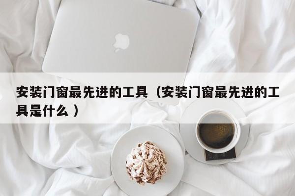 安装门窗最先进的工具（安装门窗最先进的工具是什么 ）