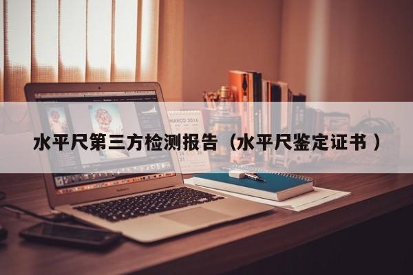 水平尺第三方检测报告（水平尺鉴定证书 ）
