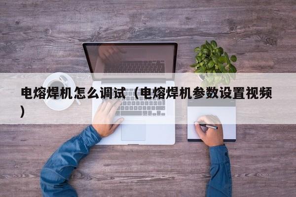 电熔焊机怎么调试（电熔焊机参数设置视频 ）