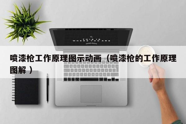 喷漆枪工作原理图示动画（喷漆枪的工作原理图解 ）