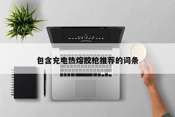 包含充电热熔胶枪推荐的词条
