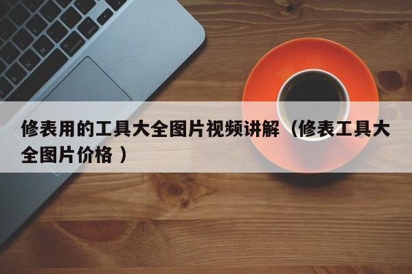 修表用的工具大全图片视频讲解（修表工具大全图片价格 ）