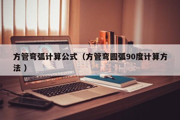 方管弯弧计算公式（方管弯圆弧90度计算方法 ）