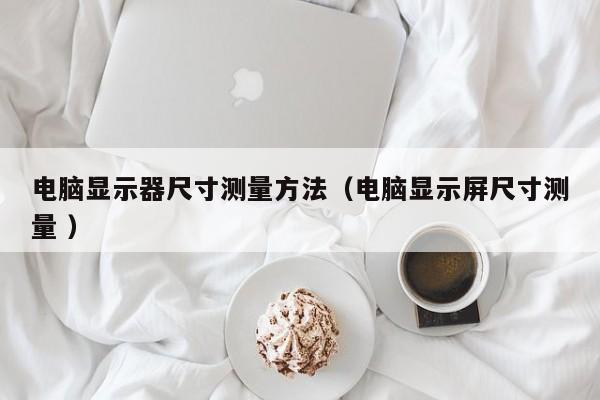 电脑显示器尺寸测量方法（电脑显示屏尺寸测量 ）