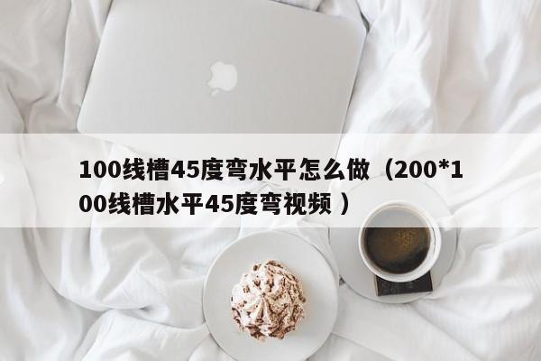 100线槽45度弯水平怎么做（200*100线槽水平45度弯视频 ）