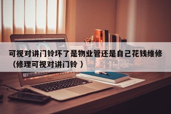 可视对讲门铃坏了是物业管还是自己花钱维修（修理可视对讲门铃 ）
