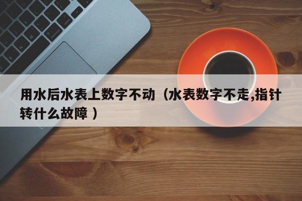 用水后水表上数字不动（水表数字不走,指针转什么故障 ）