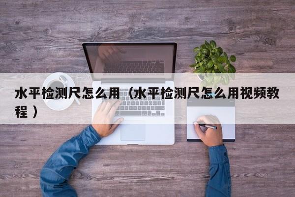 水平检测尺怎么用（水平检测尺怎么用视频教程 ）