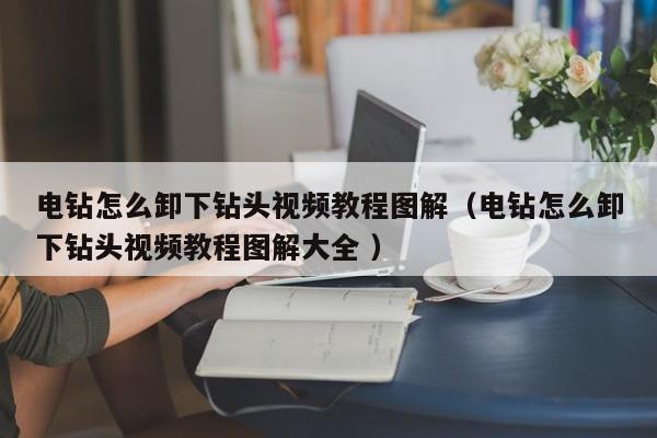 电钻怎么卸下钻头视频教程图解（电钻怎么卸下钻头视频教程图解大全 ）