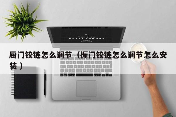 厨门铰链怎么调节（橱门铰链怎么调节怎么安装 ）