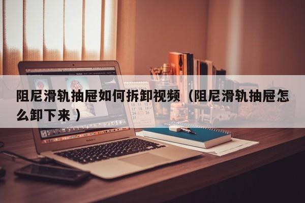 阻尼滑轨抽屉如何拆卸视频（阻尼滑轨抽屉怎么卸下来 ）
