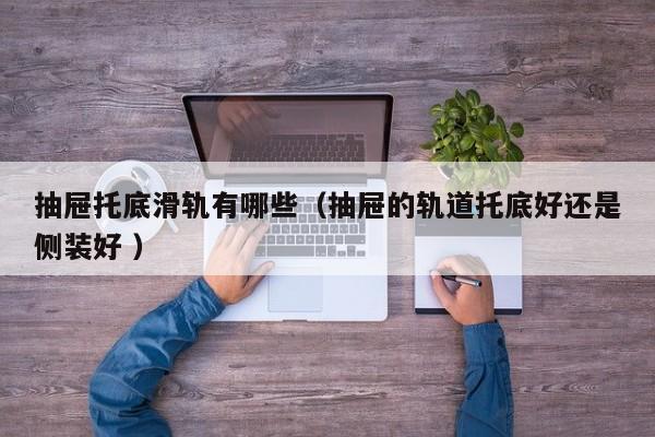 抽屉托底滑轨有哪些（抽屉的轨道托底好还是侧装好 ）