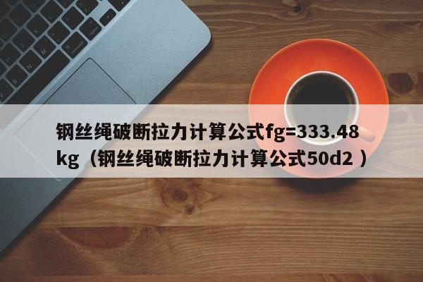 钢丝绳破断拉力计算公式fg=333.48kg（钢丝绳破断拉力计算公式50d2 ）