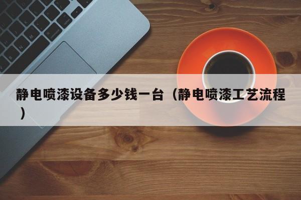 静电喷漆设备多少钱一台（静电喷漆工艺流程 ）