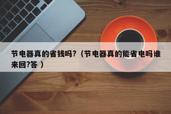 节电器真的省钱吗?（节电器真的能省电吗谁来回?答 ）