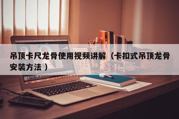吊顶卡尺龙骨使用视频讲解（卡扣式吊顶龙骨安装方法 ）
