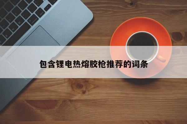 包含锂电热熔胶枪推荐的词条