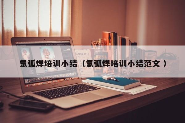 氩弧焊培训小结（氩弧焊培训小结范文 ）