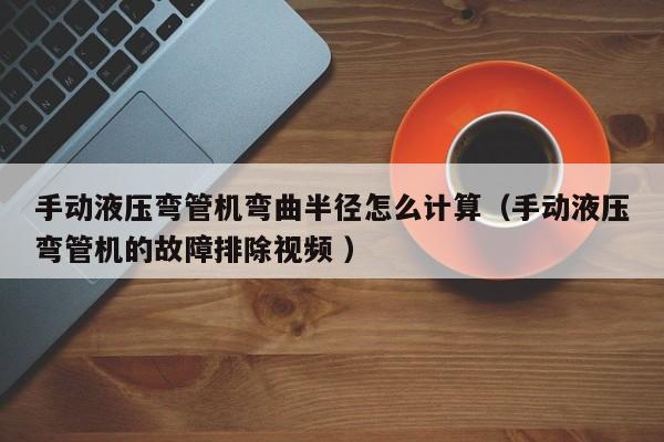 手动液压弯管机弯曲半径怎么计算（手动液压弯管机的故障排除视频 ）