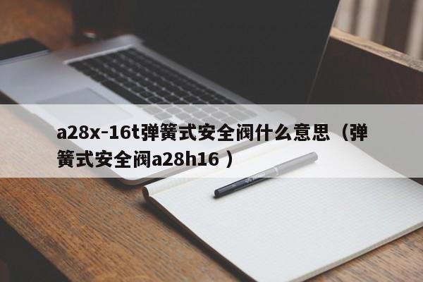 a28x-16t弹簧式安全阀什么意思（弹簧式安全阀a28h16 ）