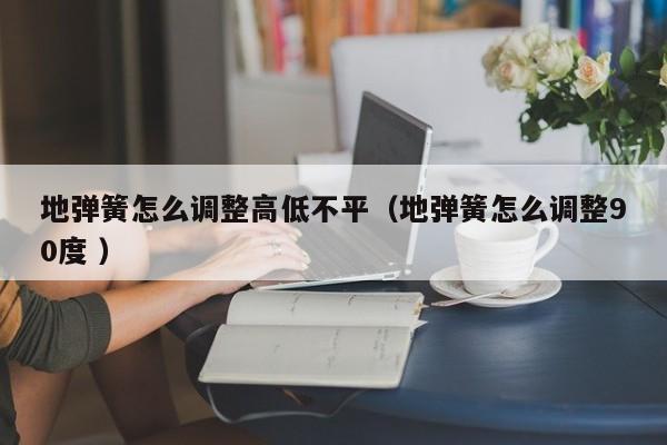 地弹簧怎么调整高低不平（地弹簧怎么调整90度 ）
