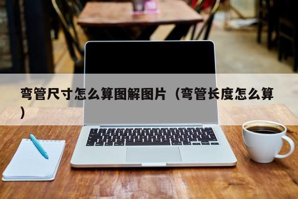弯管尺寸怎么算图解图片（弯管长度怎么算 ）