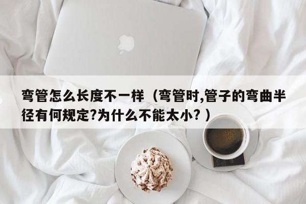 弯管怎么长度不一样（弯管时,管子的弯曲半径有何规定?为什么不能太小? ）