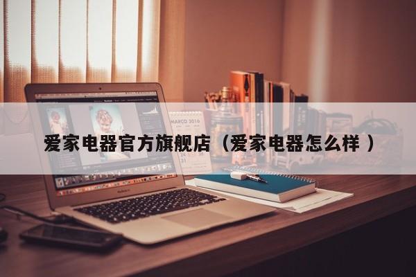 爱家电器官方旗舰店（爱家电器怎么样 ）