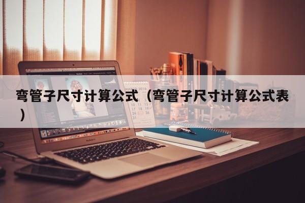 弯管子尺寸计算公式（弯管子尺寸计算公式表 ）