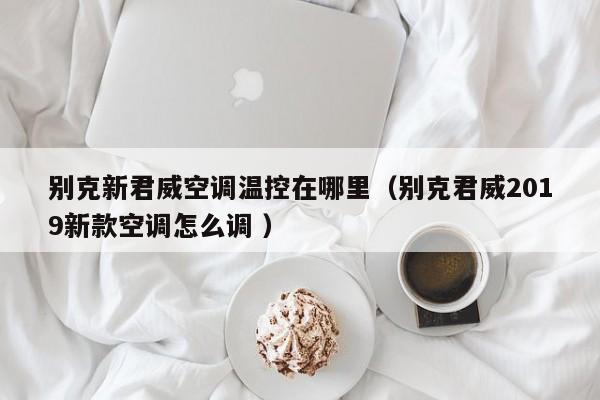 别克新君威空调温控在哪里（别克君威2019新款空调怎么调 ）