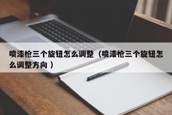 喷漆枪三个旋钮怎么调整（喷漆枪三个旋钮怎么调整方向 ）