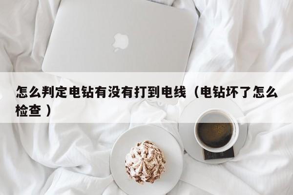 怎么判定电钻有没有打到电线（电钻坏了怎么检查 ）