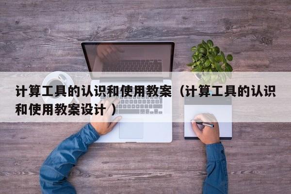 计算工具的认识和使用教案（计算工具的认识和使用教案设计 ）