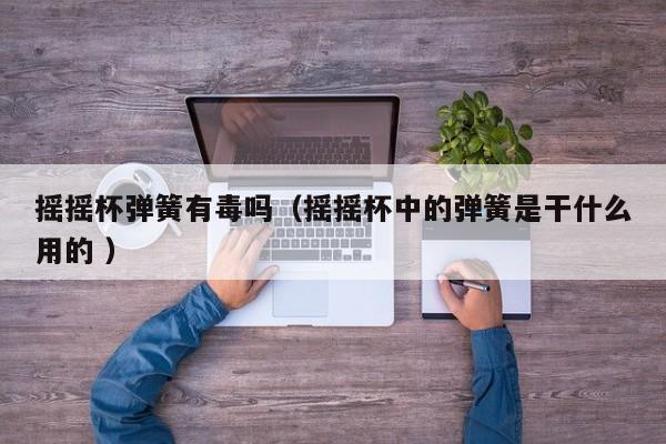 摇摇杯弹簧有毒吗（摇摇杯中的弹簧是干什么用的 ）