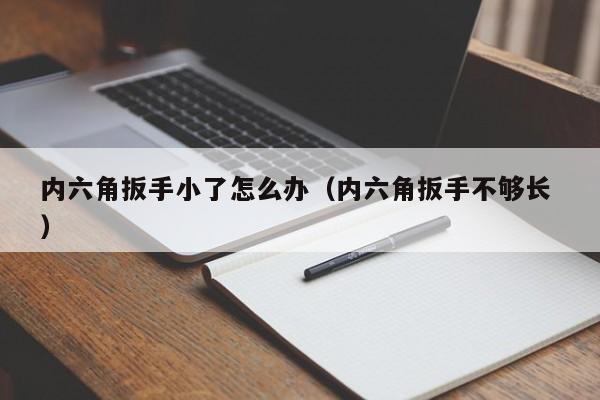 内六角扳手小了怎么办（内六角扳手不够长 ）