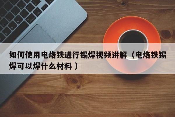 如何使用电烙铁进行锡焊视频讲解（电烙铁锡焊可以焊什么材料 ）