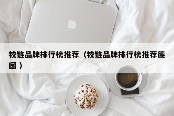铰链品牌排行榜推荐（铰链品牌排行榜推荐德国 ）