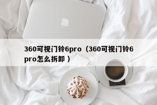 360可视门铃6pro（360可视门铃6pro怎么拆卸 ）