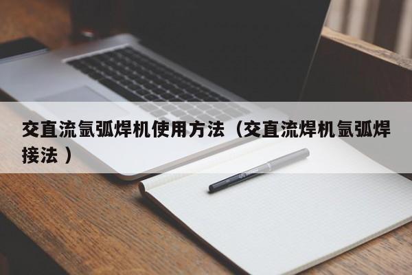 交直流氩弧焊机使用方法（交直流焊机氩弧焊接法 ）