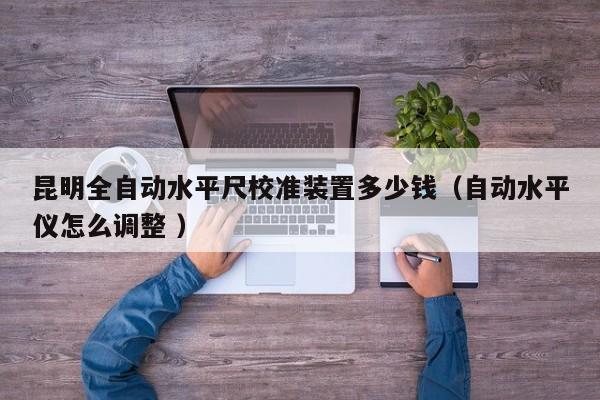 昆明全自动水平尺校准装置多少钱（自动水平仪怎么调整 ）
