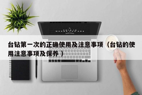 台钻第一次的正确使用及注意事项（台钻的使用注意事项及保养 ）