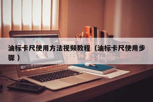 油标卡尺使用方法视频教程（油标卡尺使用步骤 ）