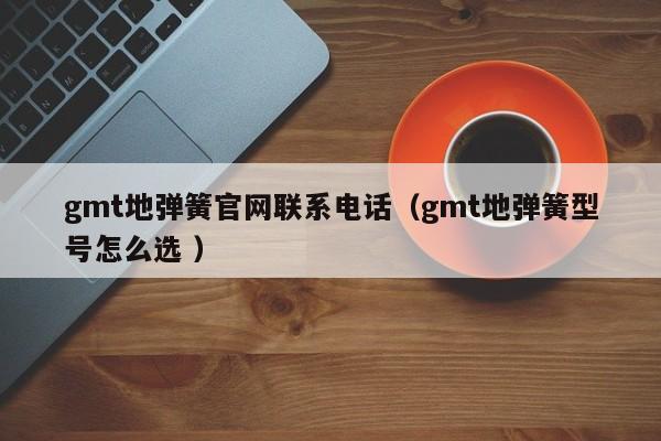 gmt地弹簧官网联系电话（gmt地弹簧型号怎么选 ）