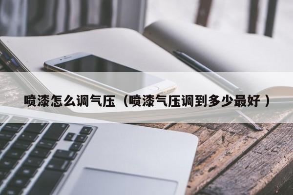 喷漆怎么调气压（喷漆气压调到多少最好 ）